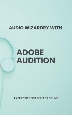 Audio Wizardry with Adobe Audition: Expert Tips for Perfect Sound by ﾖnt?k, Atilla