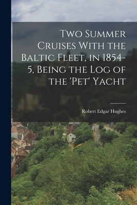 Two Summer Cruises With the Baltic Fleet, in 1854-5, Being the Log of the 'pet' Yacht by Hughes, Robert Edgar