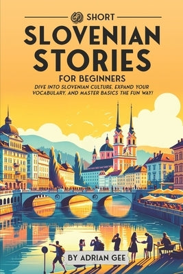 69 Short Slovenian Stories for Beginners: Dive Into Slovenian Culture, Expand Your Vocabulary, and Master Basics the Fun Way! by Gee, Adrian