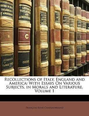 Recollections of Italy, England and America: With Essays on Various Subjects, in Morals and Literature, Volume 1 by De Chateaubriand, Francois Rene