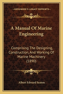 A Manual Of Marine Engineering: Comprising The Designing, Construction, And Working Of Marine Machinery (1890) by Seaton, Albert Edward