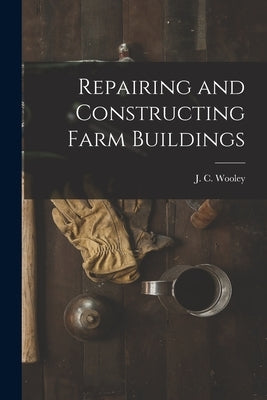 Repairing and Constructing Farm Buildings by Wooley, J. C. (John Cochran) 1884-