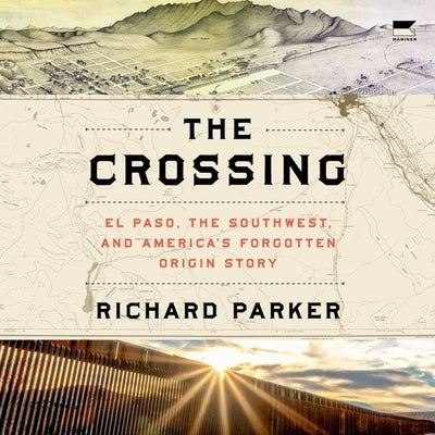 The Crossing: El Paso, the Southwest, and America's Forgotten Origin Story by Parker, Richard