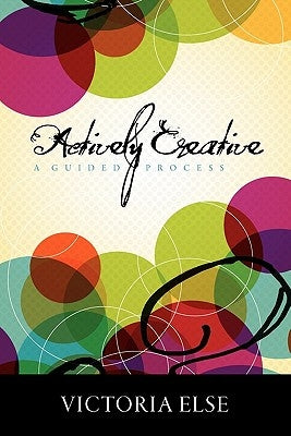 Actively Creative: A Guided Process by Else, Victoria