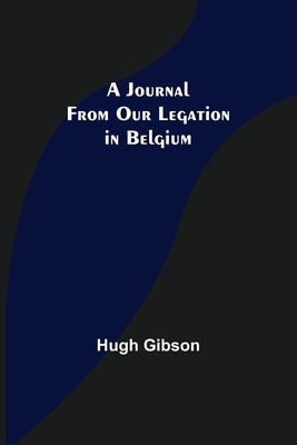 A Journal From Our Legation in Belgium by Gibson, Hugh