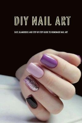 DIY Nail Art: Easy, Glamorous and Step-by-Step Guide to Homemade Nail Art: Nail Art for Beginners by Allport, Peggy