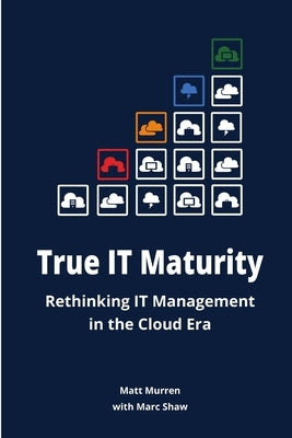 True IT Maturity: Rethinking IT Management in the Cloud Era by Shaw, Marc