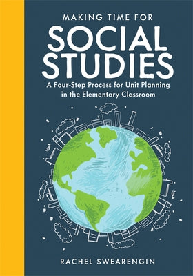 Making Time for Social Studies: A Four-Step Process for Unit Planning in the Elementary Classroom (Implement Engaging Social Studies Units.) by Swearengin, Rachel