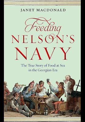 Feeding Nelson's Navy: The True Story of Food at Sea in the Georgian Era by MacDonald, Janet