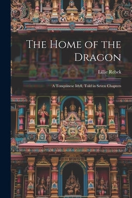 The Home of the Dragon; A Tonquinese Idyll, Told in Seven Chapters by Rebek, Lillie