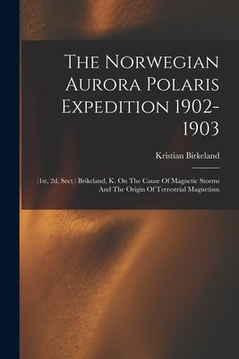 The Norwegian Aurora Polaris Expedition 1902-1903: (1st, 2d, Sect.) Brikeland, K. On The Cause Of Magnetic Storms And The Origin Of Terrestrial Magnet by Birkeland, Kristian