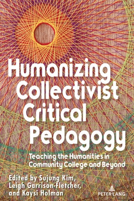 Humanizing Collectivist Critical Pedagogy: Teaching the Humanities in Community College and Beyond by Kim, Sujung