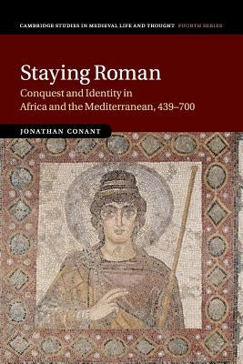 Staying Roman: Conquest and Identity in Africa and the Mediterranean, 439-700 by Conant, Jonathan