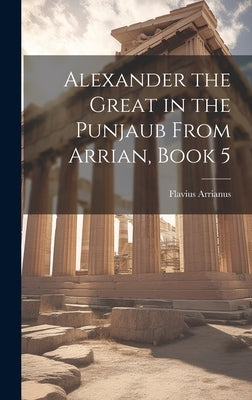 Alexander the Great in the Punjaub From Arrian, Book 5 by Arrianus, Flavius