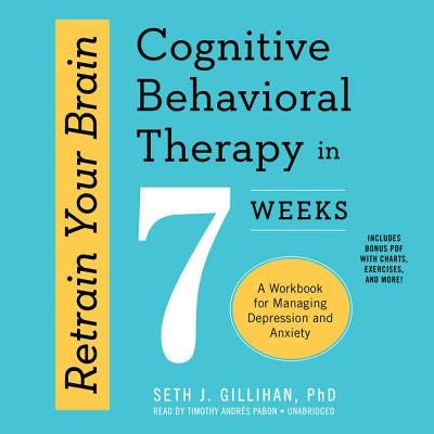 Retrain Your Brain: Cognitive Behavioral Therapy in 7 Weeks; A Workbook for Managing Depression and Anxiety by Gillihan Phd, Seth J.