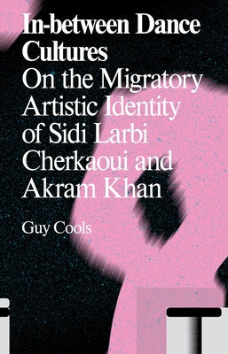 In-Between Dance Cultures: On the Migratory Artistic Identity of Sidi Larbi Cherkaoui and Akram Khan by Cools, Guy