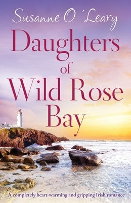 Daughters of Wild Rose Bay: A completely heart-warming and gripping Irish romance by O'Leary, Susanne