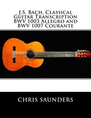 J.S. Bach, Classical Guitar Transcriptions. BWV 1003 Allegro and BWV 1007 Courante by Saunders, Chris D.