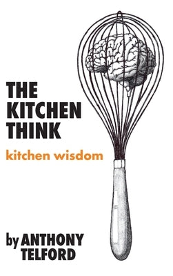 The Kitchen Think: kitchen wisdom by Anthony Telford by Telford, Anthony