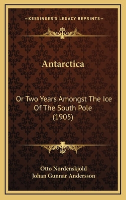 Antarctica: Or Two Years Amongst The Ice Of The South Pole (1905) by Nordenskjold, Otto