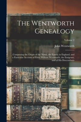 The Wentworth Genealogy: Comprising the Origin of the Name, the Family in England, and a Particular Account of Elder William Wentworth, the Emi by Wentworth, John