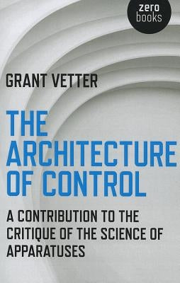 The Architecture of Control: A Contribution to the Critique of the Science of Apparatuses by Vetter, Grant