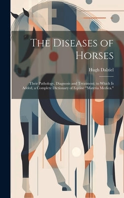 The Diseases of Horses: Their Pathology, Diagnosis and Treatment; to Which is Added, a Complete Dictionary of Equine "materia Medica." by Dalziel, Hugh