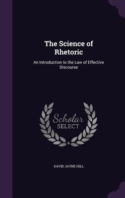 The Science of Rhetoric: An Introduction to the Law of Effective Discourse by Hill, David Jayne