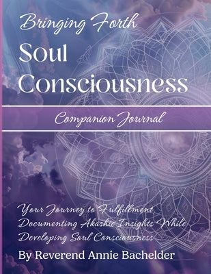 Companion Journal to Bringing Forth Soul Consciousness; Your Journey to Fulfillment, Documenting Insights While Developing Soul Consciousness: Your Jo by Bachelder, Reverend Annie E.