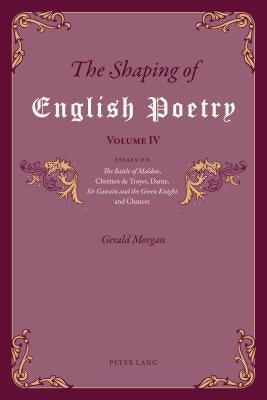 The Shaping of English Poetry - Volume IV: Essays on 'The Battle of Maldon', Chrétien de Troyes, Dante, 'Sir Gawain and the Green Knight' and Chaucer by Morgan, Gerald