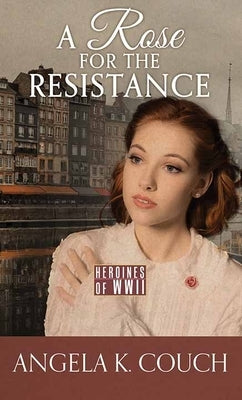 A Rose for the Resistance: Heroines of WWII by Couch, Angela K.