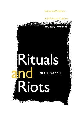 Rituals and Riots: Sectarian Violence and Political Culture in Ulster, 1784-1886 by Farrell, Sean