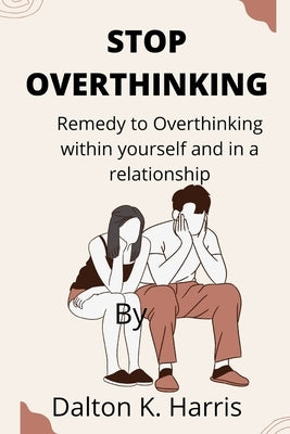 Stop overthinking: Remedy to Overthinking within yourself and in a relationship by Harris, Dalton K.