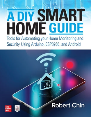 A DIY Smart Home Guide: Tools for Automating Your Home Monitoring and Security Using Arduino, Esp8266, and Android by Chin, Robert