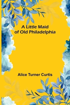 A Little Maid of Old Philadelphia by Turner Curtis, Alice