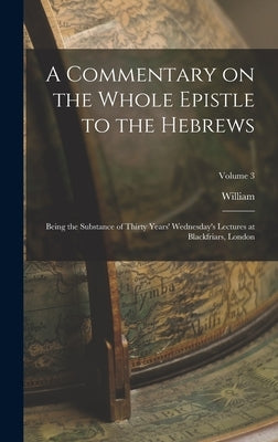 A Commentary on the Whole Epistle to the Hebrews: Being the Substance of Thirty Years' Wednesday's Lectures at Blackfriars, London; Volume 3 by Gouge, William 1578-1653