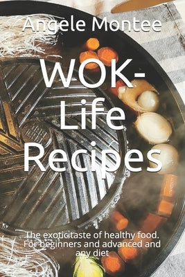 WOK-Life Recipes: The exotic taste of healthy food. For beginners and advanced and any diet by Montee, Angele