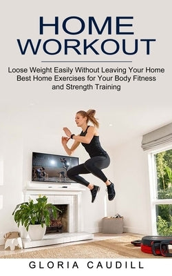 Home Workout: Best Home Exercises for Your Body Fitness and Strength Training (Loose Weight Easily Without Leaving Your Home) by Caudill, Gloria