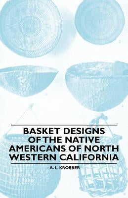 Basket Designs Of The Native Americans Of North Western California by Kroeber, A. L.