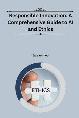 Responsible Innovation: A Comprehensive Guide to AI and Ethics by Ahmed, Zara