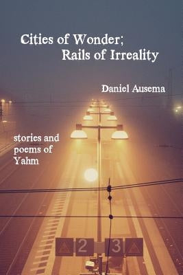 Cities of Wonder, Rails of Irreality: stories and poems of Yahm by Ausema, Daniel