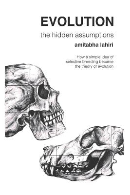 Evolution: The Hidden Assumptions: How a Simple Idea of Selective Breeding Became the Theory of Evolution by Lahiri, Amitabha