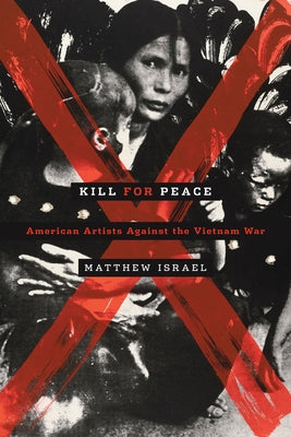 Kill for Peace: American Artists Against the Vietnam War by Israel, Matthew