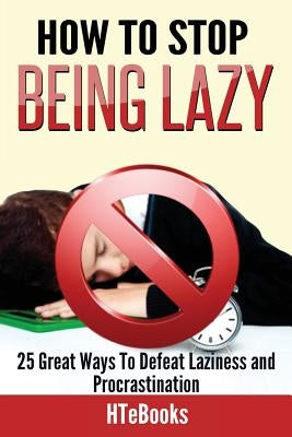 How To Stop Being Lazy: 25 Great Ways To Defeat Laziness And Procrastination by Htebooks