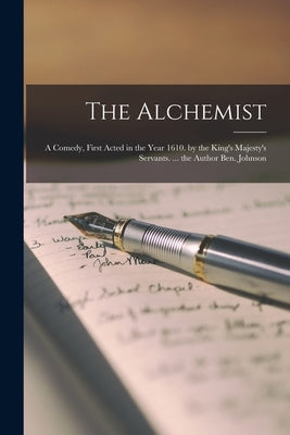 The Alchemist: A Comedy, First Acted in the Year 1610. by the King's Majesty's Servants. ... the Author Ben. Johnson by Anonymous