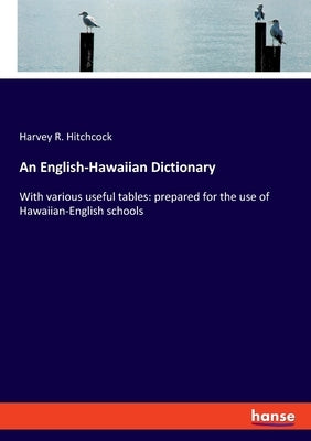 An English-Hawaiian Dictionary: With various useful tables: prepared for the use of Hawaiian-English schools by Hitchcock, Harvey R.