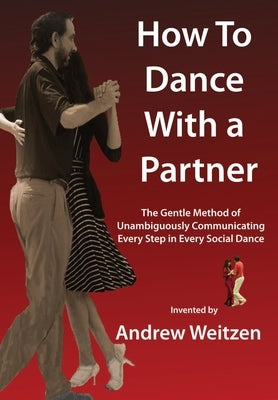 How to Dance with a Partner: The Gentle Method of Unambiguously Communicating Every Step in Every Social Dance by Weitzen, Andrew M.