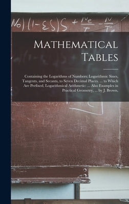 Mathematical Tables: Containing the Logarithms of Numbers; Logarithmic Sines, Tangents, and Secants, to Seven Decimal Places. ... to Which by Anonymous