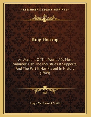 King Herring: An Account Of The World's Most Valuable Fish The Industries It Supports, And The Part It Has Played In History (1909) by Smith, Hugh McCormick