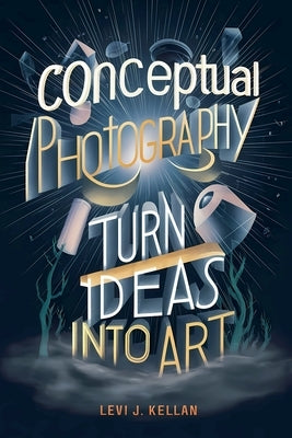 Conceptual Photography: Turn Ideas into Art by Kellan, Levi J.